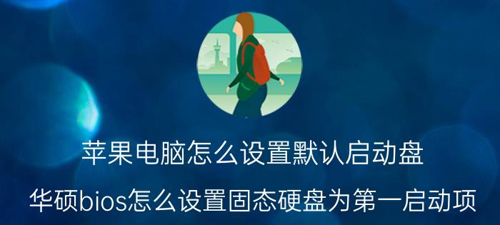 苹果电脑怎么设置默认启动盘 华硕bios怎么设置固态硬盘为第一启动项？